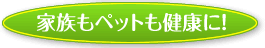 家族もペットも健康に